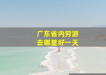 广东省内穷游去哪里好一天