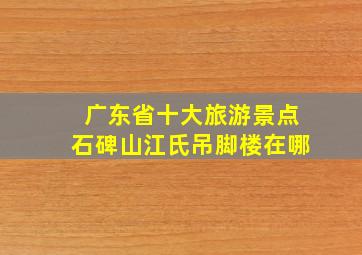 广东省十大旅游景点石碑山江氏吊脚楼在哪