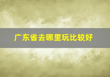 广东省去哪里玩比较好