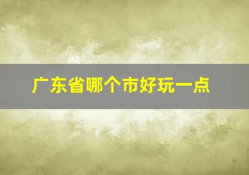 广东省哪个市好玩一点