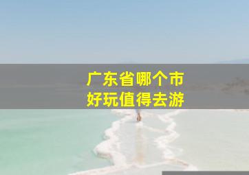 广东省哪个市好玩值得去游