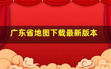 广东省地图下载最新版本