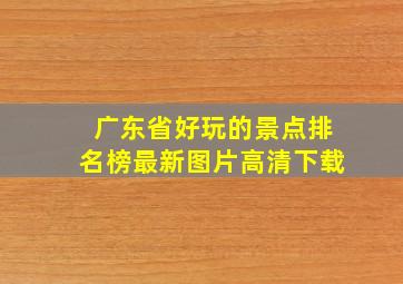 广东省好玩的景点排名榜最新图片高清下载