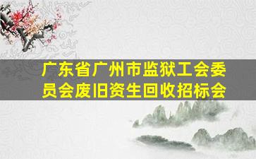 广东省广州市监狱工会委员会废旧资生回收招标会