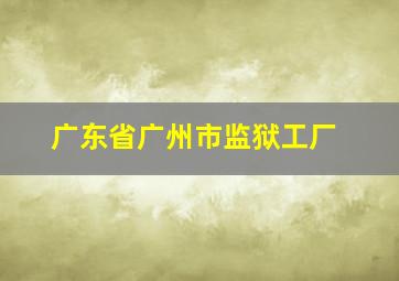 广东省广州市监狱工厂