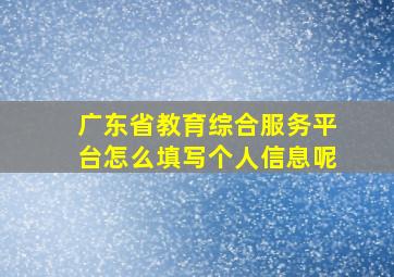 广东省教育综合服务平台怎么填写个人信息呢