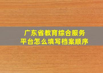 广东省教育综合服务平台怎么填写档案顺序