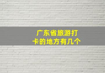 广东省旅游打卡的地方有几个