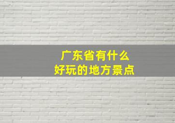 广东省有什么好玩的地方景点