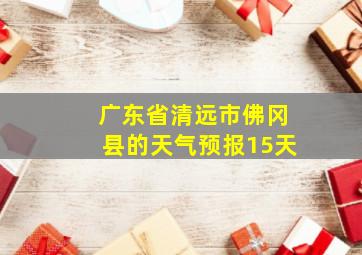 广东省清远市佛冈县的天气预报15天