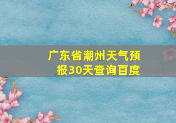 广东省潮州天气预报30天查询百度