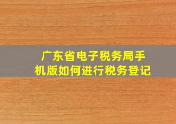 广东省电子税务局手机版如何进行税务登记