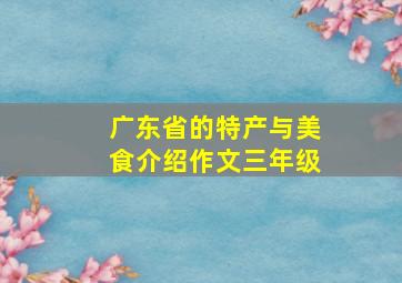 广东省的特产与美食介绍作文三年级