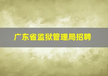 广东省监狱管理局招聘