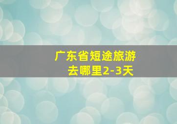 广东省短途旅游去哪里2-3天