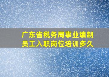 广东省税务局事业编制员工入职岗位培训多久