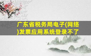 广东省税务局电子(网络)发票应用系统登录不了