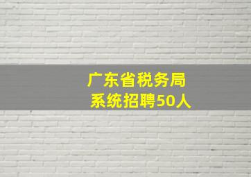 广东省税务局系统招聘50人