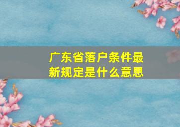 广东省落户条件最新规定是什么意思