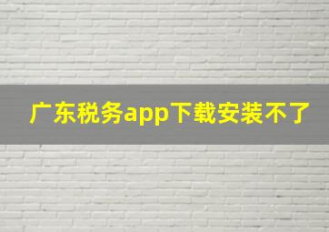 广东税务app下载安装不了