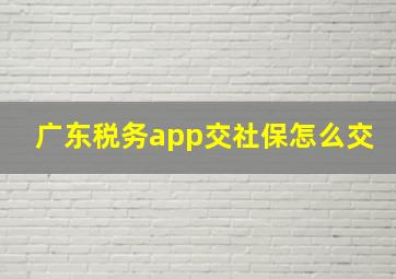 广东税务app交社保怎么交