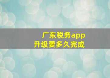 广东税务app升级要多久完成