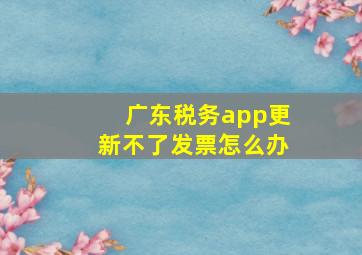 广东税务app更新不了发票怎么办