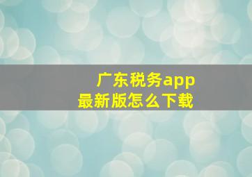 广东税务app最新版怎么下载