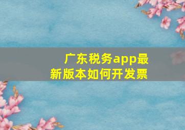 广东税务app最新版本如何开发票