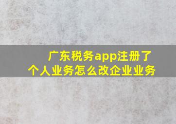 广东税务app注册了个人业务怎么改企业业务