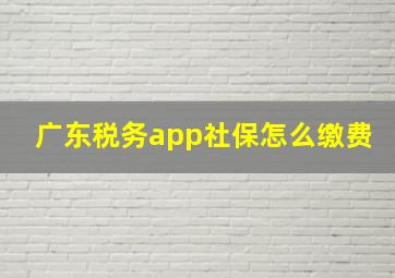 广东税务app社保怎么缴费