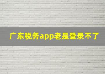 广东税务app老是登录不了