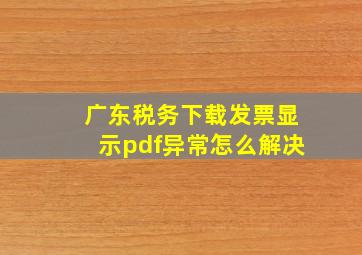 广东税务下载发票显示pdf异常怎么解决