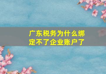 广东税务为什么绑定不了企业账户了