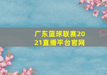 广东篮球联赛2021直播平台官网