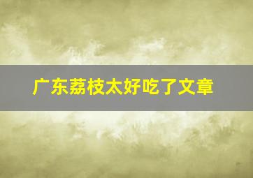 广东荔枝太好吃了文章