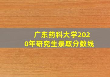 广东药科大学2020年研究生录取分数线