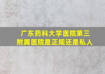 广东药科大学医院第三附属医院是正规还是私人