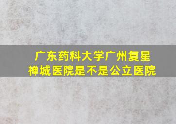 广东药科大学广州复星禅城医院是不是公立医院