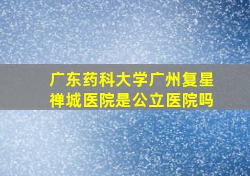 广东药科大学广州复星禅城医院是公立医院吗