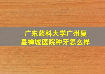 广东药科大学广州复星禅城医院种牙怎么样