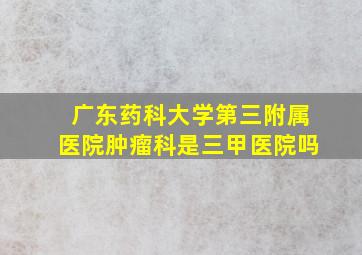 广东药科大学第三附属医院肿瘤科是三甲医院吗