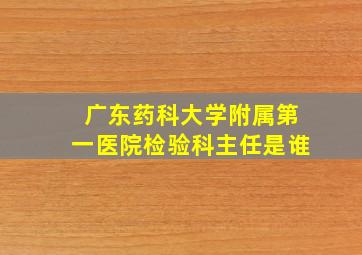 广东药科大学附属第一医院检验科主任是谁