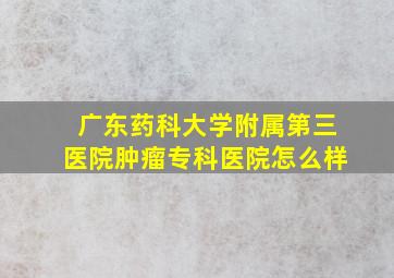 广东药科大学附属第三医院肿瘤专科医院怎么样