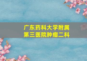 广东药科大学附属第三医院肿瘤二科