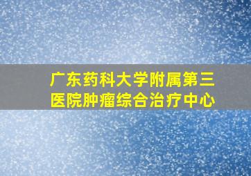 广东药科大学附属第三医院肿瘤综合治疗中心