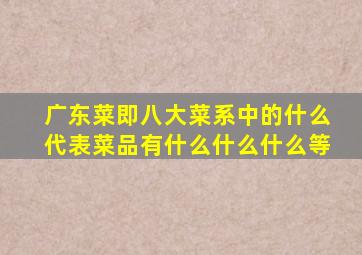 广东菜即八大菜系中的什么代表菜品有什么什么什么等