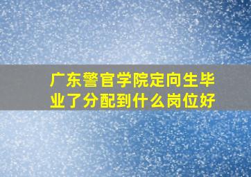 广东警官学院定向生毕业了分配到什么岗位好