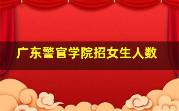 广东警官学院招女生人数