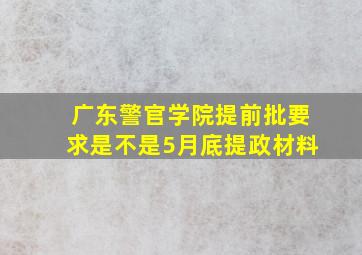 广东警官学院提前批要求是不是5月底提政材料